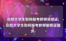 在校大学生如何报考教师资格证(在校大学生如何报考教师资格证国外)
