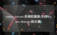 windows defender关闭后黑屏(关闭Windows Defender防火墙)