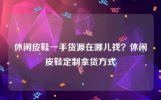 休闲皮鞋一手货源在哪儿找？休闲皮鞋定制拿货方式