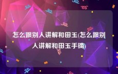 怎么跟别人讲解和田玉(怎么跟别人讲解和田玉手镯)