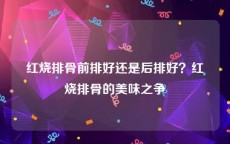 红烧排骨前排好还是后排好？红烧排骨的美味之争