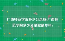 广西师范学院多少分录取(广西师范学院多少分录取是本科)
