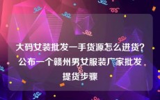 大码女装批发一手货源怎么进货？公布一个赣州男女服装厂家批发提货步骤