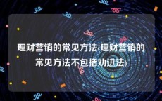 理财营销的常见方法(理财营销的常见方法不包括劝进法)