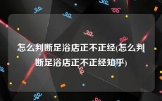 怎么判断足浴店正不正经(怎么判断足浴店正不正经知乎)