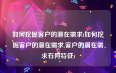 如何挖掘客户的潜在需求(如何挖掘客户的潜在需求,客户的潜在需求有何特征)