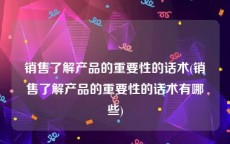 销售了解产品的重要性的话术(销售了解产品的重要性的话术有哪些)