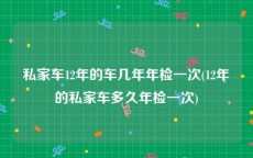 私家车12年的车几年年检一次(12年的私家车多久年检一次)