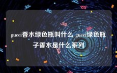 gucci香水绿色瓶叫什么 gucci绿色瓶子香水是什么系列