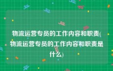 物流运营专员的工作内容和职责(物流运营专员的工作内容和职责是什么)