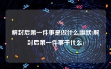 解封后第一件事是做什么幽默(解封后第一件事干什么)
