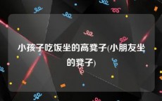 小孩子吃饭坐的高凳子(小朋友坐的凳子)