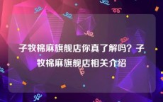 子牧棉麻旗舰店你真了解吗？子牧棉麻旗舰店相关介绍