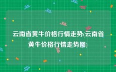 云南省黄牛价格行情走势(云南省黄牛价格行情走势图)