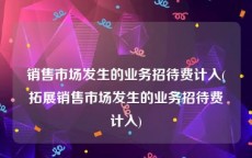 销售市场发生的业务招待费计入(拓展销售市场发生的业务招待费计入)