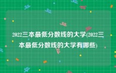 2022三本最低分数线的大学(2022三本最低分数线的大学有哪些)