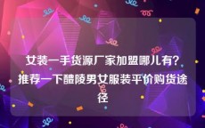 女装一手货源厂家加盟哪儿有？推荐一下醴陵男女服装平价购货途径