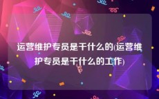 运营维护专员是干什么的(运营维护专员是干什么的工作)