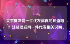 女装批发网一件代发你真的知道吗？女装批发网一件代发相关说明