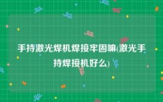 手持激光焊机焊接牢固嘛(激光手持焊接机好么)