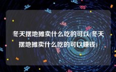 冬天摆地摊卖什么吃的可以(冬天摆地摊卖什么吃的可以赚钱)