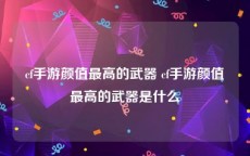 cf手游颜值最高的武器 cf手游颜值最高的武器是什么