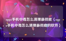 oppo手机中毒怎么清理最彻底〈oppo手机中毒怎么清理最彻底的软件〉