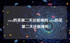 coco奶茶第二天还能喝吗 coco奶茶第二天还能喝吗