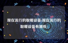 现在流行的取暖设备(现在流行的取暖设备有哪些)