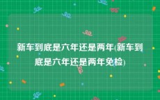 新车到底是六年还是两年(新车到底是六年还是两年免检)
