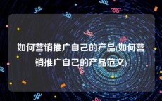 如何营销推广自己的产品(如何营销推广自己的产品范文)