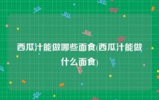 西瓜汁能做哪些面食(西瓜汁能做什么面食)