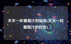天天一杯葡萄汁的益处(天天一杯葡萄汁的好处)