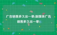 广告销售多久出一单(新媒体广告销售多久出一单)