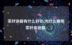 茶叶泡脚有什么好处(为什么要用茶叶来泡脚)