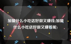 加盟什么小吃店好做又赚钱(加盟什么小吃店好做又赚钱呢)
