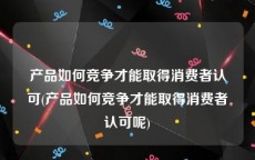 产品如何竞争才能取得消费者认可(产品如何竞争才能取得消费者认可呢)