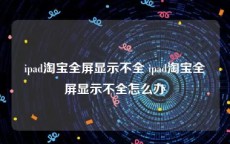 ipad淘宝全屏显示不全 ipad淘宝全屏显示不全怎么办