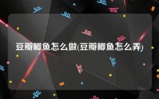 豆瓣鲫鱼怎么做(豆瓣鲫鱼怎么弄)