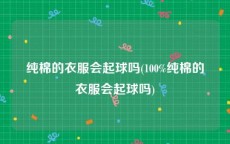 纯棉的衣服会起球吗(100%纯棉的衣服会起球吗)
