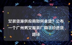 女装货源供应商如何拿货？公布一个广州男女服装厂商平价进货路径