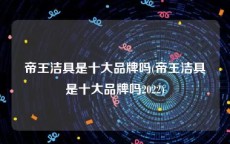 帝王洁具是十大品牌吗(帝王洁具是十大品牌吗2022)