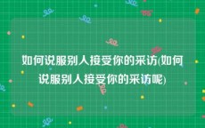 如何说服别人接受你的采访(如何说服别人接受你的采访呢)