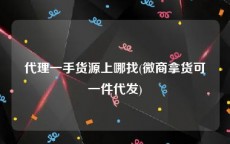 代理一手货源上哪找(微商拿货可一件代发)