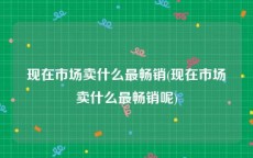 现在市场卖什么最畅销(现在市场卖什么最畅销呢)