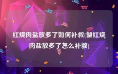 红烧肉盐放多了如何补救(做红烧肉盐放多了怎么补救)