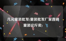 几元童装批发(童装批发厂家直销童装论斤卖)