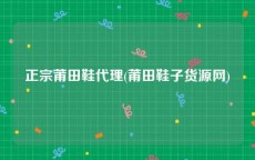 正宗莆田鞋代理(莆田鞋子货源网)