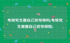 考研究生要自己找导师吗(考研究生需要自己找导师吗)