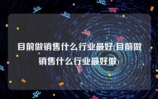 目前做销售什么行业最好(目前做销售什么行业最好做)